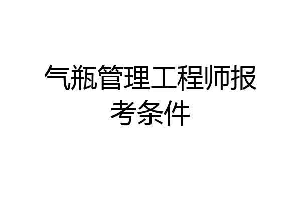 气瓶管理工程师报考条件