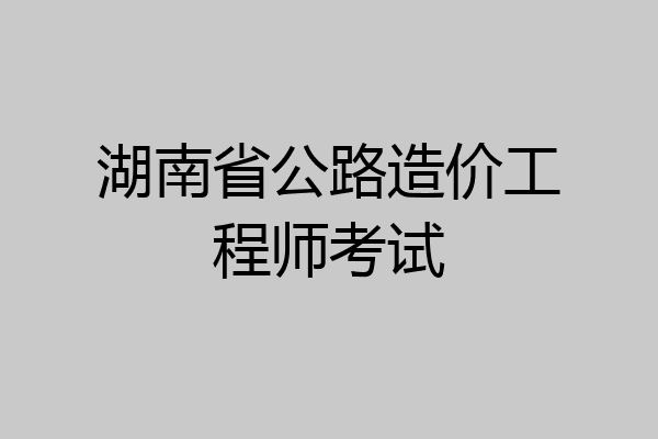 湖南省公路造价工程师考试