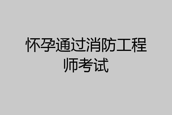 怀孕通过消防工程师考试