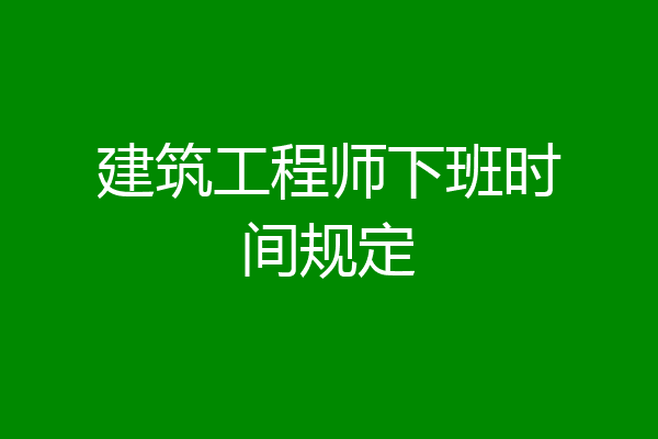 建筑工程师下班时间规定