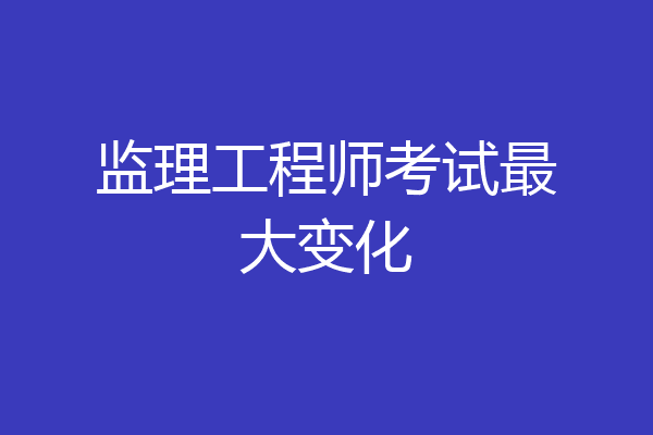 监理工程师考试最大变化