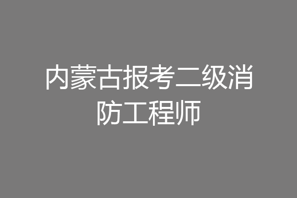 内蒙古报考二级消防工程师