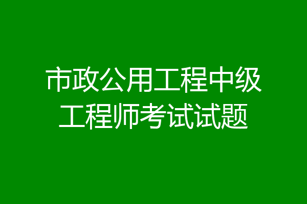 市政公用工程中级工程师考试试题