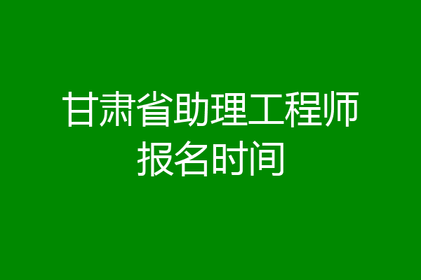 甘肃省助理工程师报名时间