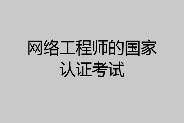 网络工程师的国家认证考试