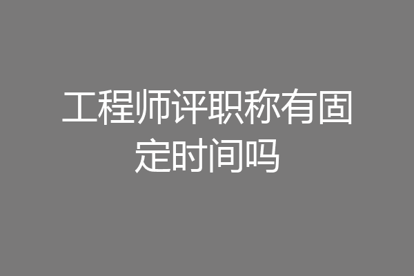 工程师评职称有固定时间吗