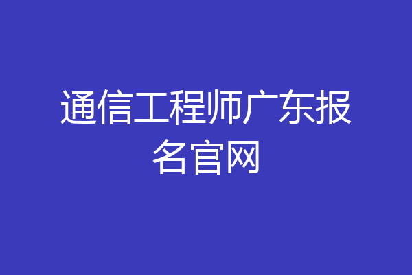 通信工程师广东报名官网