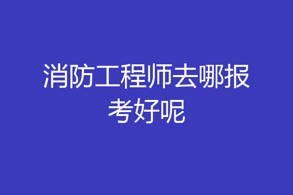 消防工程师去哪报考好呢