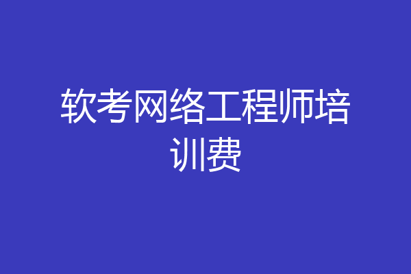 软考网络工程师培训费