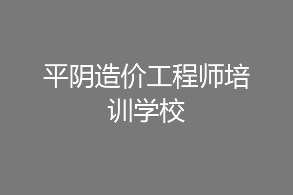 平阴造价工程师培训学校
