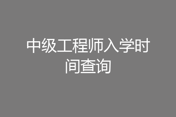 中级工程师入学时间查询