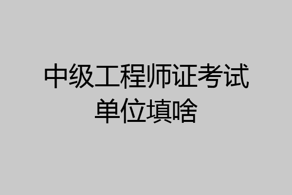 中级工程师证考试单位填啥