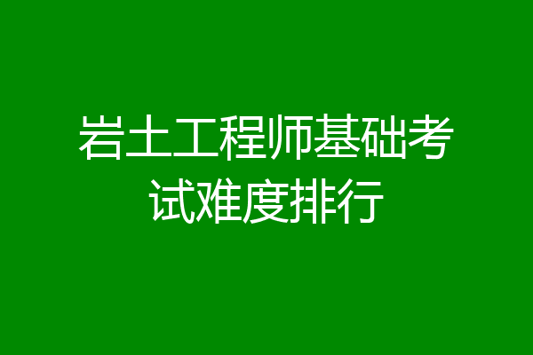 岩土工程师基础考试难度排行