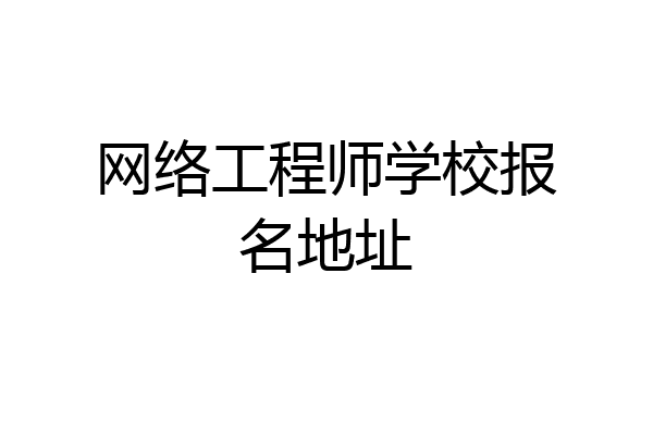 网络工程师学校报名地址