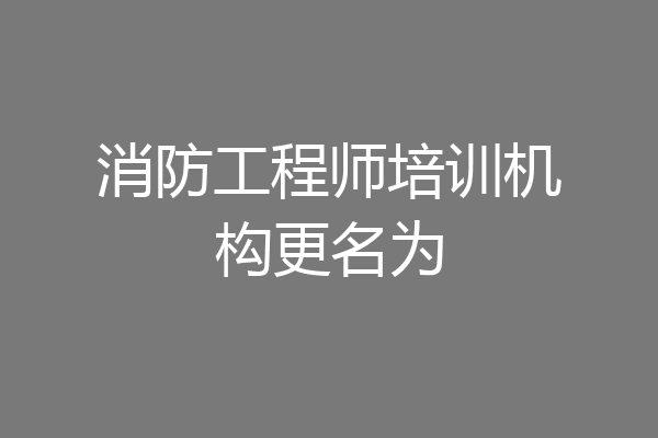 消防工程师培训机构更名为