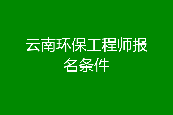 云南环保工程师报名条件