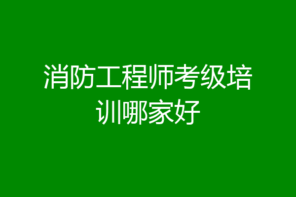 消防工程师考级培训哪家好
