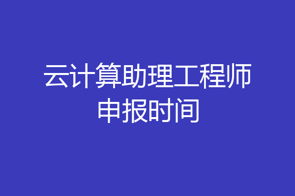 云计算助理工程师申报时间