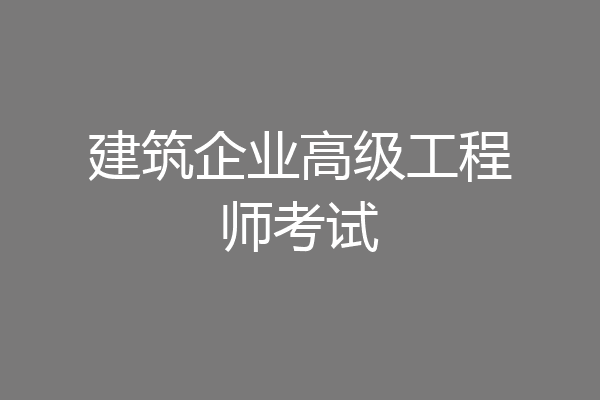 建筑企业高级工程师考试