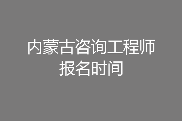 内蒙古咨询工程师报名时间