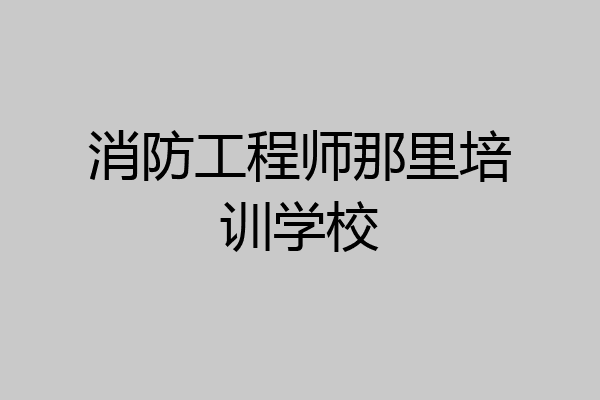 消防工程师那里培训学校