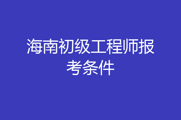 海南初级工程师报考条件