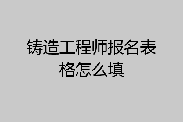 铸造工程师报名表格怎么填