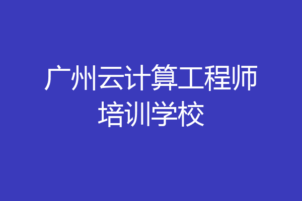 广州云计算工程师培训学校