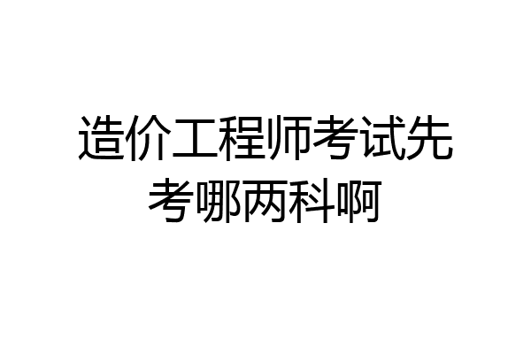 造价工程师考试先考哪两科啊