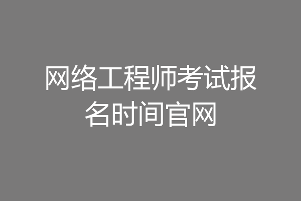网络工程师考试报名时间官网