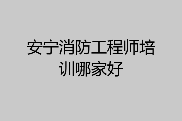 安宁消防工程师培训哪家好