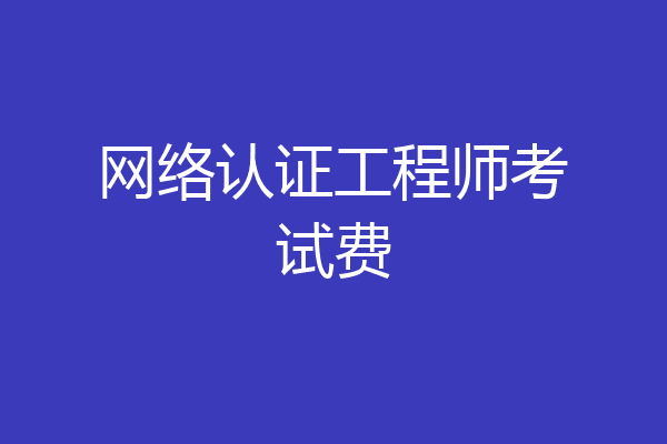 网络认证工程师考试费