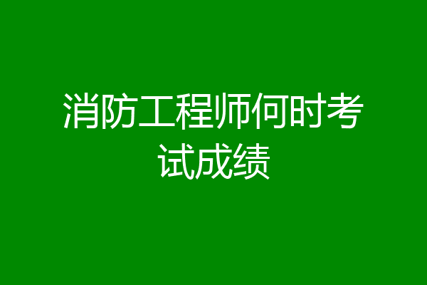 消防工程师何时考试成绩
