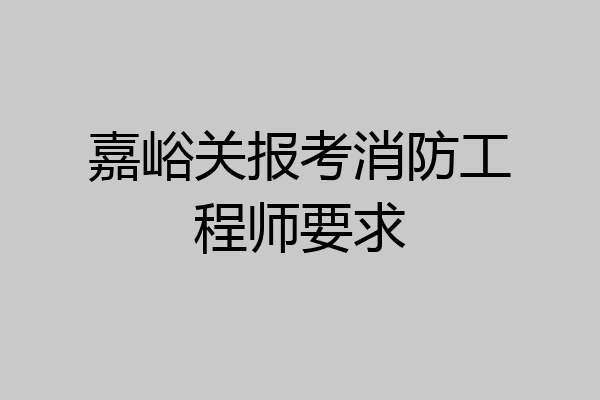 嘉峪关报考消防工程师要求