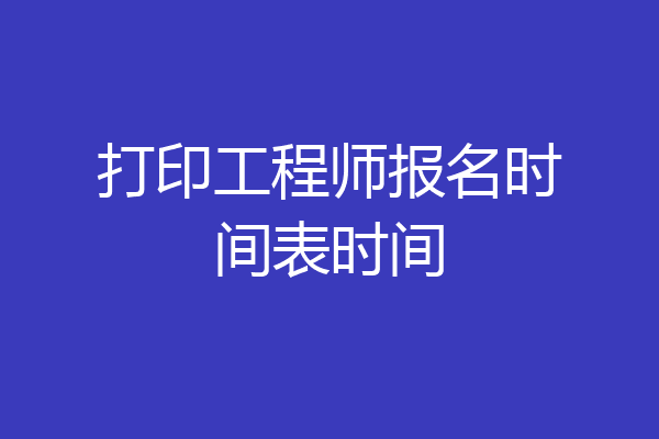 打印工程师报名时间表时间