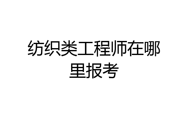 纺织类工程师在哪里报考