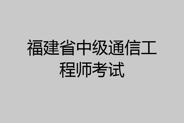 福建省中级通信工程师考试