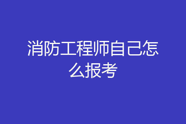 消防工程师自己怎么报考
