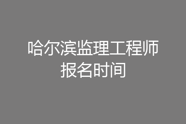 哈尔滨监理工程师报名时间