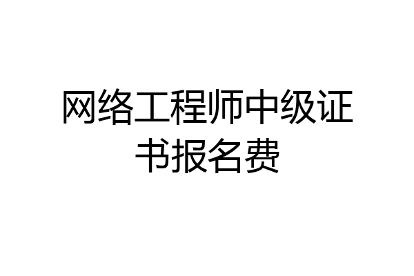 网络工程师中级证书报名费