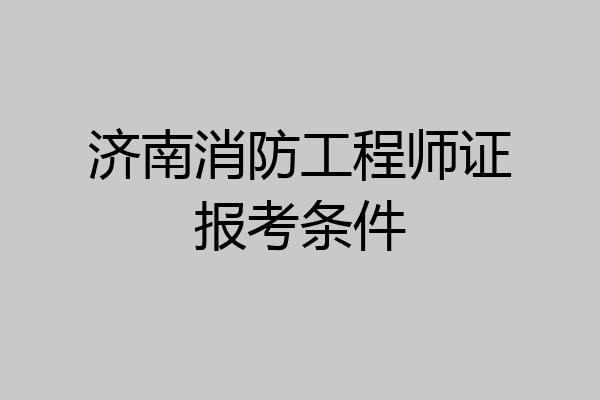 济南消防工程师证报考条件