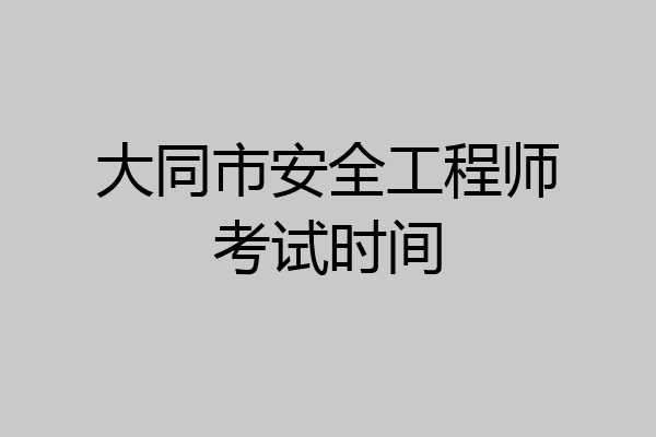 大同市安全工程师考试时间