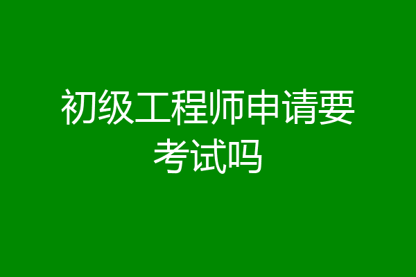 初级工程师申请要考试吗