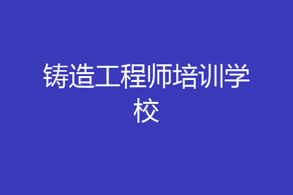 铸造工程师培训学校