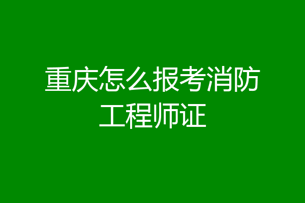 重庆怎么报考消防工程师证