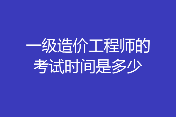 一级造价工程师的考试时间是多少