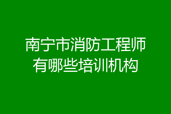 南宁市消防工程师有哪些培训机构