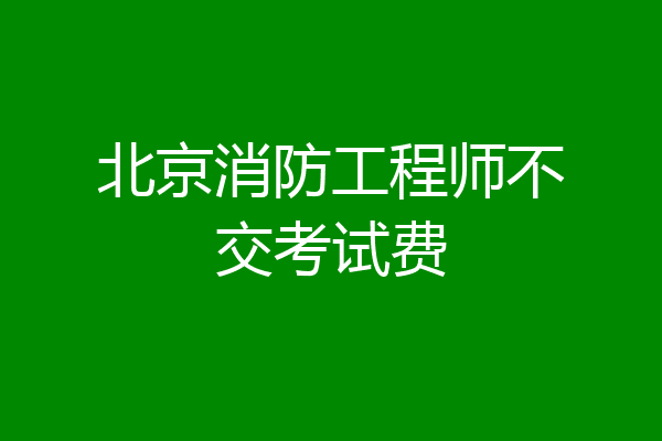 北京消防工程师不交考试费