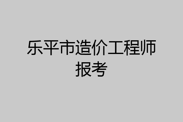 乐平市造价工程师报考