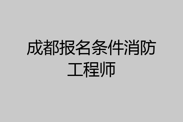 成都报名条件消防工程师
